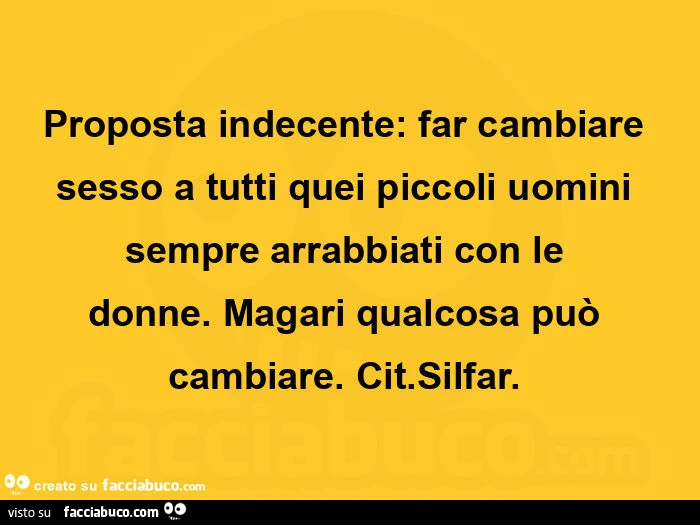 Proposta indecente: far cambiare sesso a tutti quei piccoli uomini sempre arrabbiati con le donne. Magari qualcosa puรฒ cambiare. Cit. Silfar