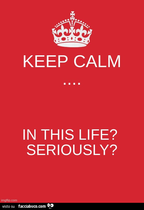 Keep Calm… in this life? Seriously?