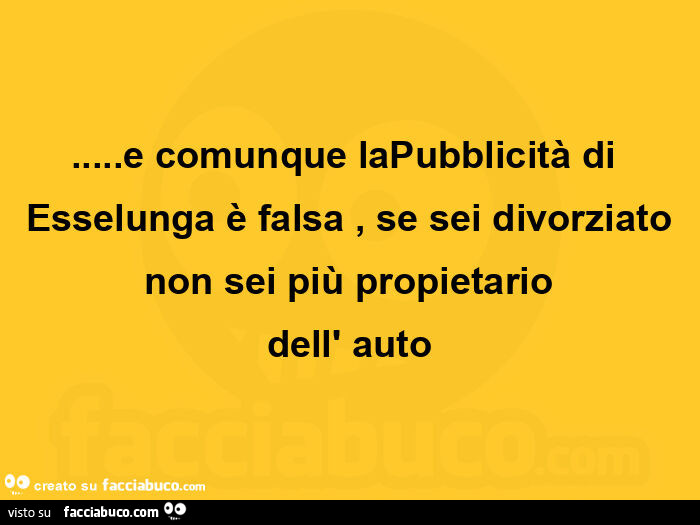 E comunque la pubblicità di Esselunga è falsa, se sei divorziato non sei più propietario dell'auto