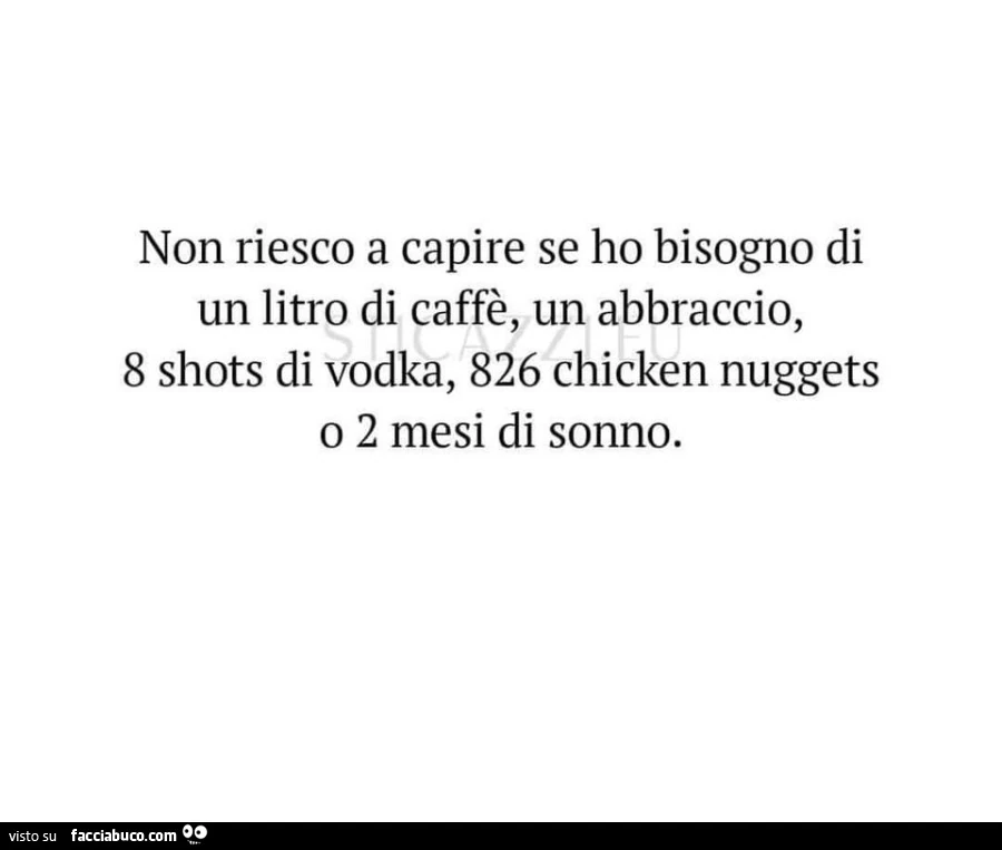 Non riesco a capire se ho bisogno di un litro di caffè, un abbraccio, 8 shots di vodka, 826 chicken nuggets o 2 mesi di sonno