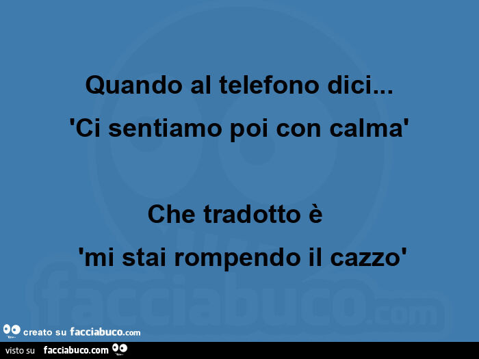 Quando al telefono dici… 'ci sentiamo poi con calmà che tradotto è 'mi stai rompendo il cazzò