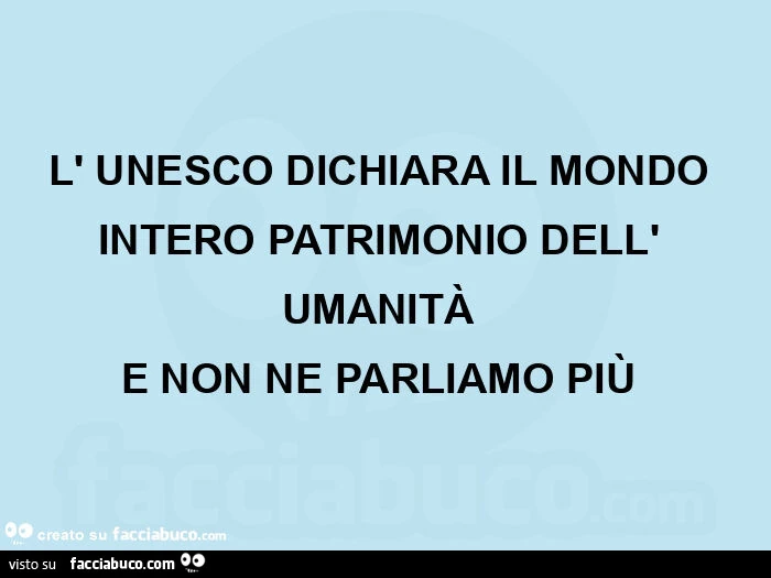 L' unesco dichiara il mondo intero patrimonio dell' umanità  e non ne parliamo più 