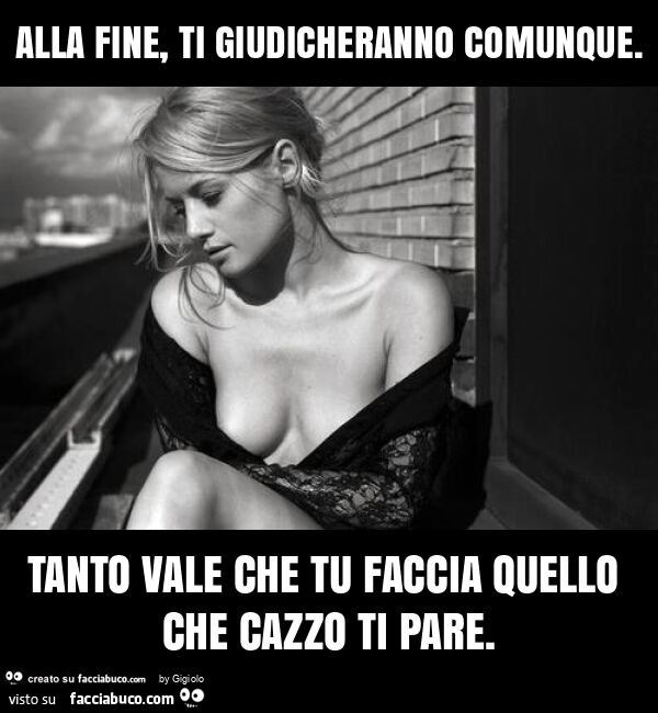 Alla fine, ti giudicheranno comunque. Tanto vale che tu faccia quello che cazzo ti pare