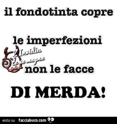 Il fondotinta copre le imperfezioni non le facce di merda