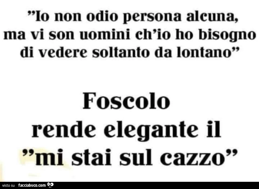 Io non odio persona alcuna, ma vi son uomini ch'io ho bisogno di vedere soltanto da lontano. Foscolo rende elegante il mi stai sul cazzo