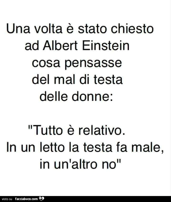 Una volta è stato chiesto ad albert einstein cosa pensasse del mal di testa delle donne: tutto è relativo. In un letto la testa fa male, in un'altro no