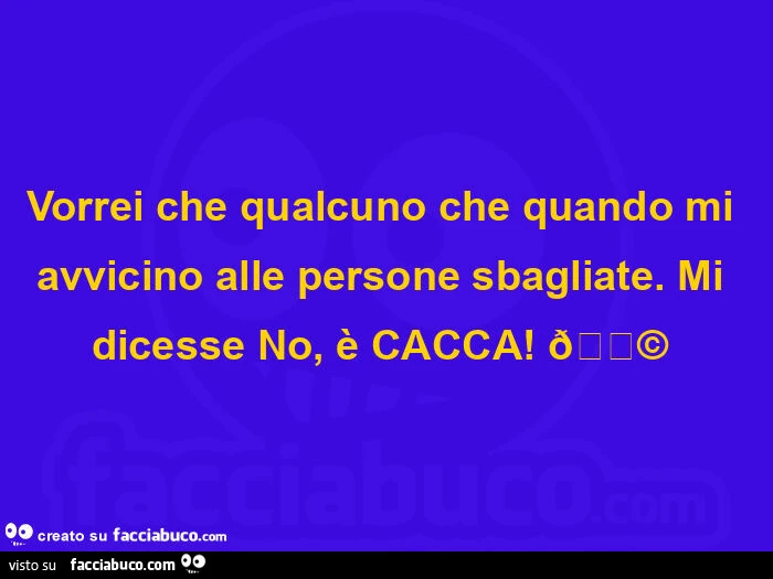 Vorrei che qualcuno che quando mi avvicino alle persone sbagliate. Mi dicesse no, è cacca