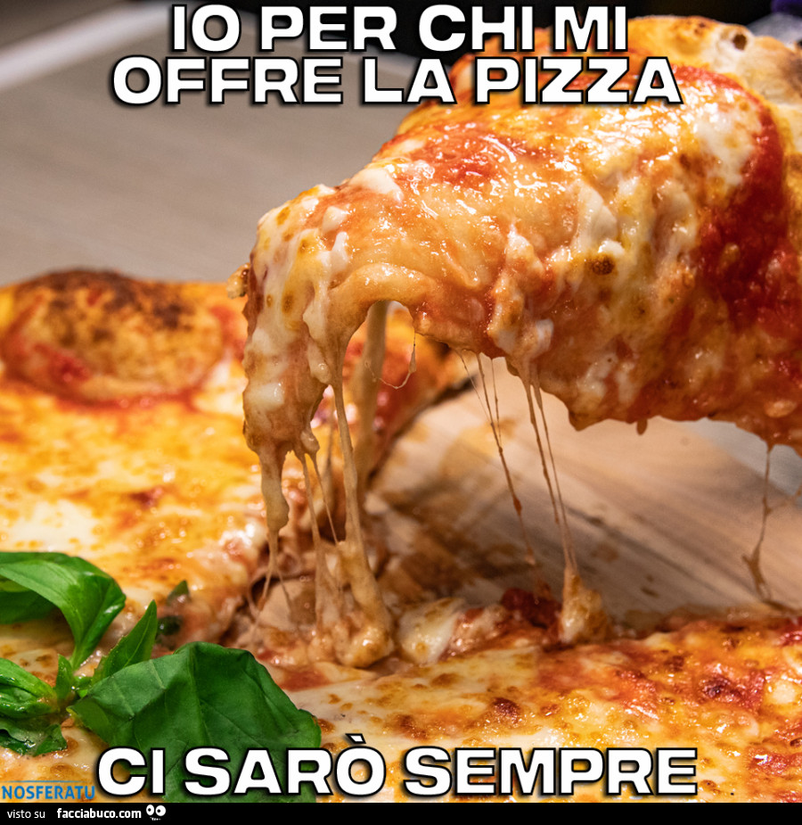 Io per chi mi offre la pizza ci sarò sempre