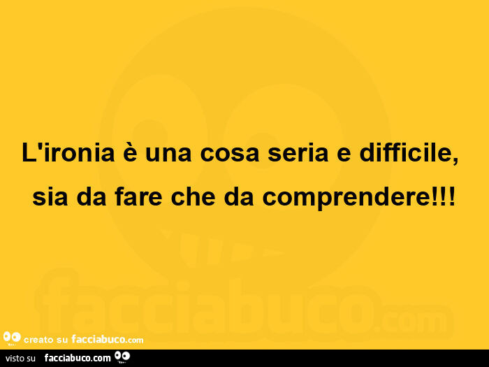 L'ironia è una cosa seria e difficile, sia da fare che da comprendere