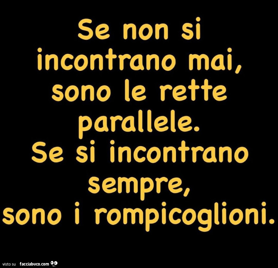 Se non si incontrano mai, sono le rette parallele. Se si incontrano sempre, sono i rompicoglioni