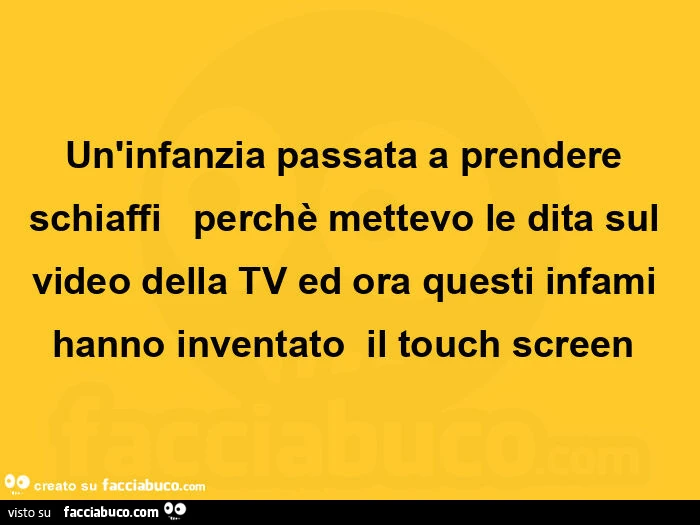 Un'infanzia passata a prendere schiaffi perchè mettevo le dita sul video della tv ed ora questi infami hanno inventato il touch screen 