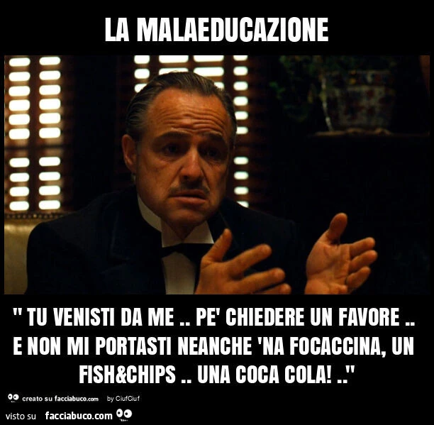 La malaeducazione " tu venisti da me. Pè chiedere un favore. E non mi portasti neanche 'na focaccina, un fish&chips. Una coca cola! . "
