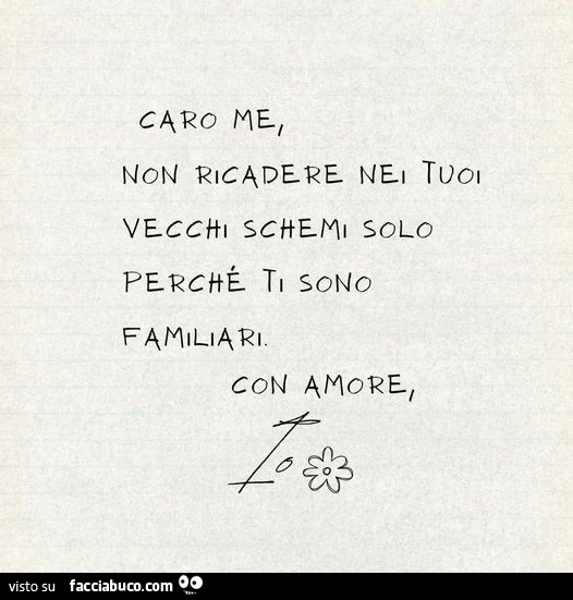 Caro me, non ricadere nei tuoi vecchi schemi solo perchè ti sono familiari. Con amore
