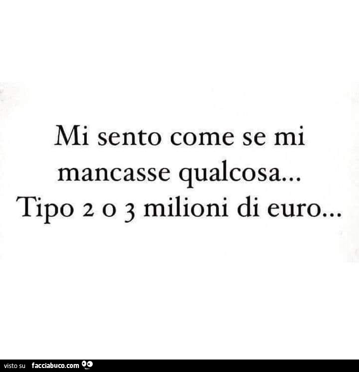 Mi sento come se mi mancasse qualcosa… tipo 2 o 3 milioni di euro