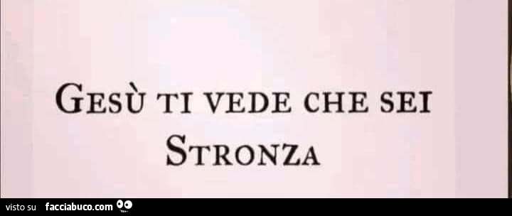 Gesù ti vede che sei stronza