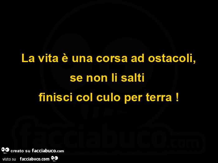 La vita è una corsa ad ostacoli, se non li salti finisci col culo per terra