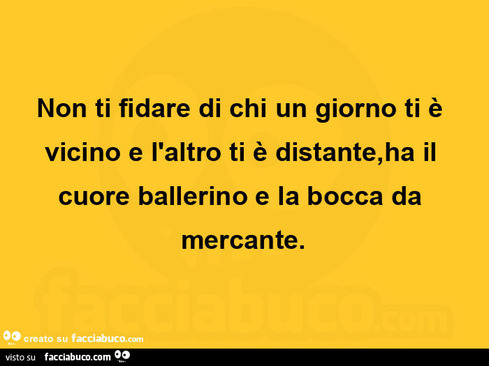 Non ti fidare di chi un giorno ti è vicino e l'altro ti è distante, ha il cuore ballerino e la bocca da mercante