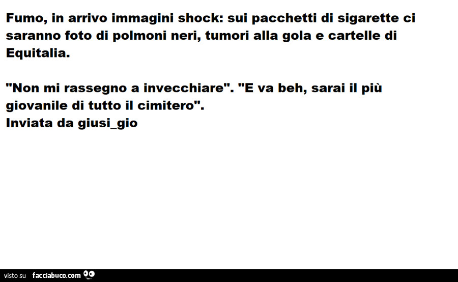 Fumo, in arrivo immagini shock: sui pacchetti di sigarette ci saranno foto di polmoni neri, tumori alla gola e cartelle di equitalia. Non mi rassegno a invecchiare. E va beh, sarai il più giovanile di tutto il cimitero