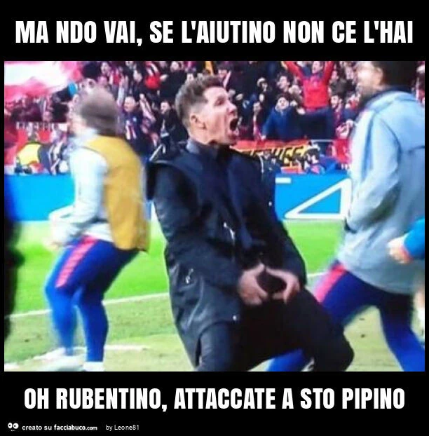 Ma ndo vai, se l'aiutino non ce l'hai oh rubentino, attaccate a sto pipino