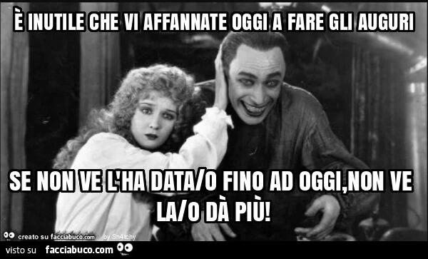 È inutile che vi affannate oggi a fare gli auguri se non ve l'ha data/o fino ad oggi, non ve la/o dà più