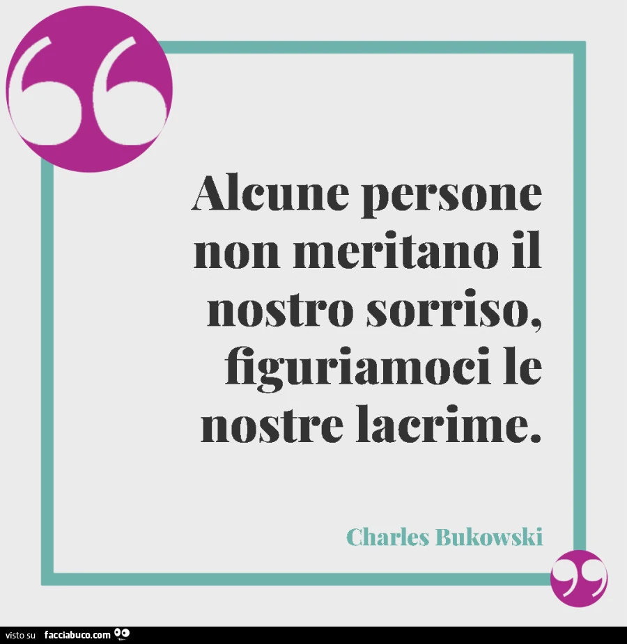 Alcune persone non meritano il nostro sorriso, figuriamoci le nostre lacrime. Charles Bukowski