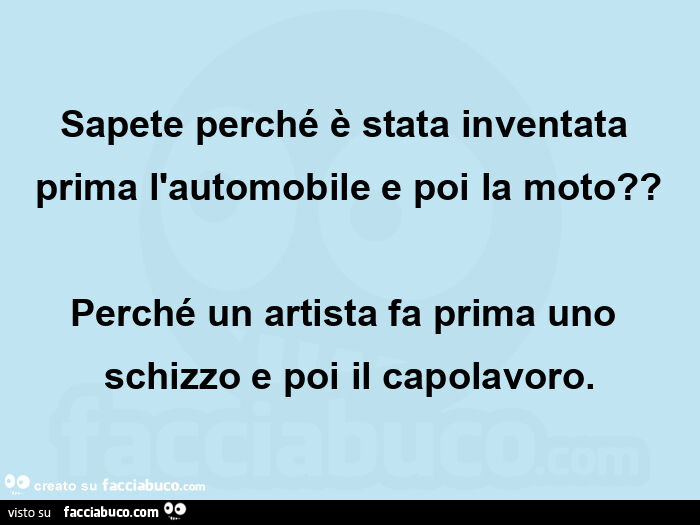 Sapete perché è stata inventata prima l'automobile e poi la moto? Perché un artista fa prima uno schizzo e poi il capolavoro