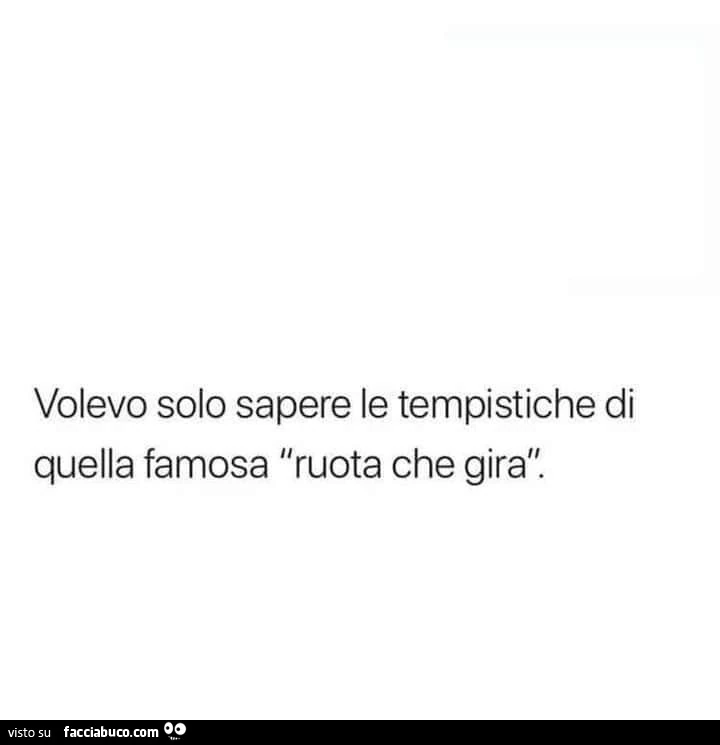 Volevo solo sapere le tempistiche di quella famosa ruota che gira