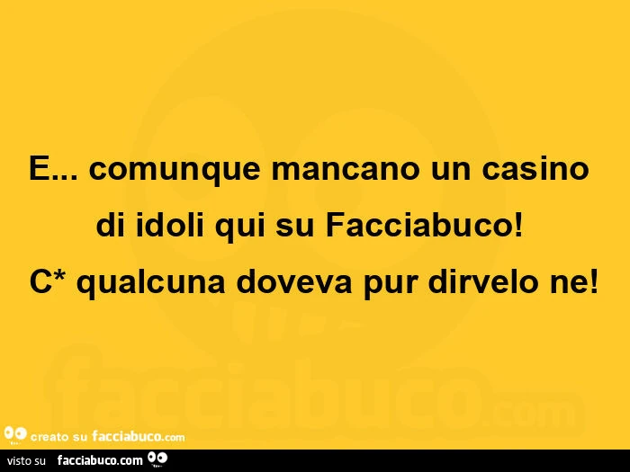 E&hellip; comunque mancano un casino di idoli qui su facciabuco! Qualcuna doveva pur dirvelo ne