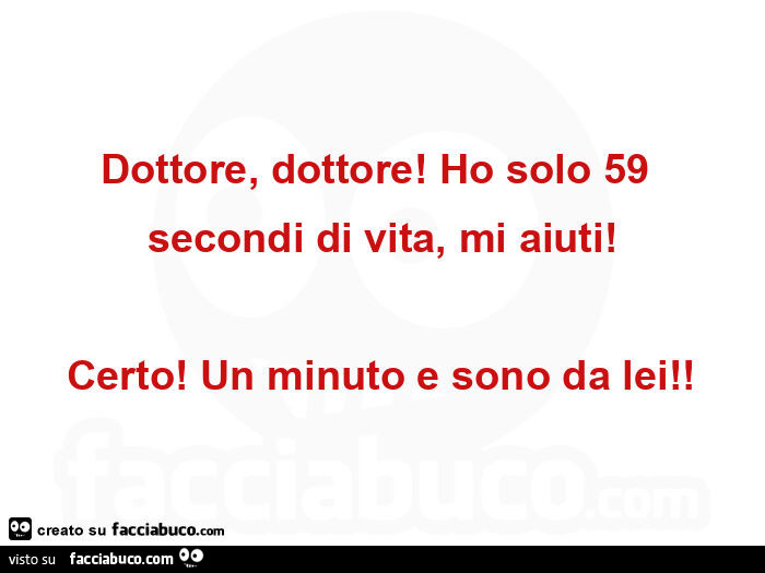 Dottore, dottore! Ho solo 59 secondi di vita, mi aiuti! Certo! Un minuto e sono da lei