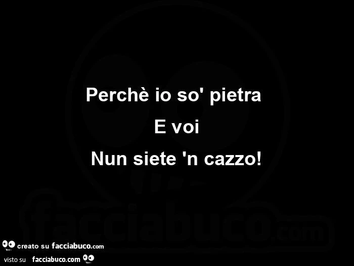 Perchè io sò pietra  e voi nun siete 'n cazzo