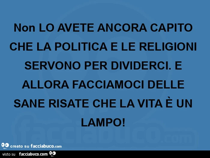 Non lo avete ancora capito che la politica e le religioni servono per dividerci. E allora facciamoci delle sane risate che la vita è un lampo!  