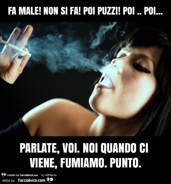 Fa male! Non si fa! Poi puzzi! Poi. Poi&hellip; parlate, voi. Noi quando ci viene, fumiamo. Punto