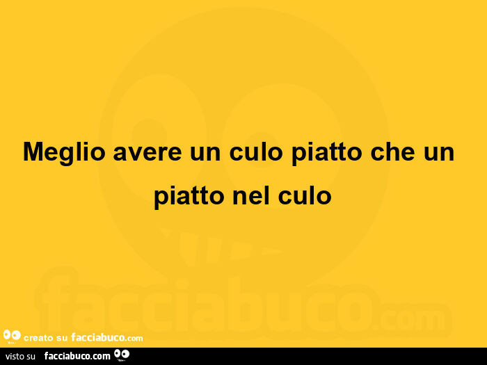 Meglio avere un culo piatto che un piatto nel culo