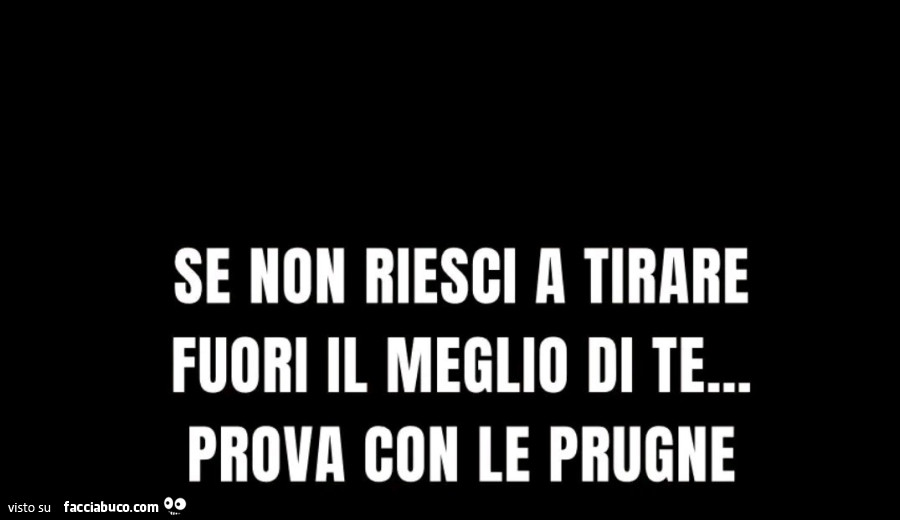 Se Non Riesci A Tirare Fuori Il Meglio Di Te Prova Con Le Prugne