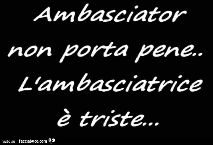 Ambasciator non porta pena. L'ambasciatrice è triste