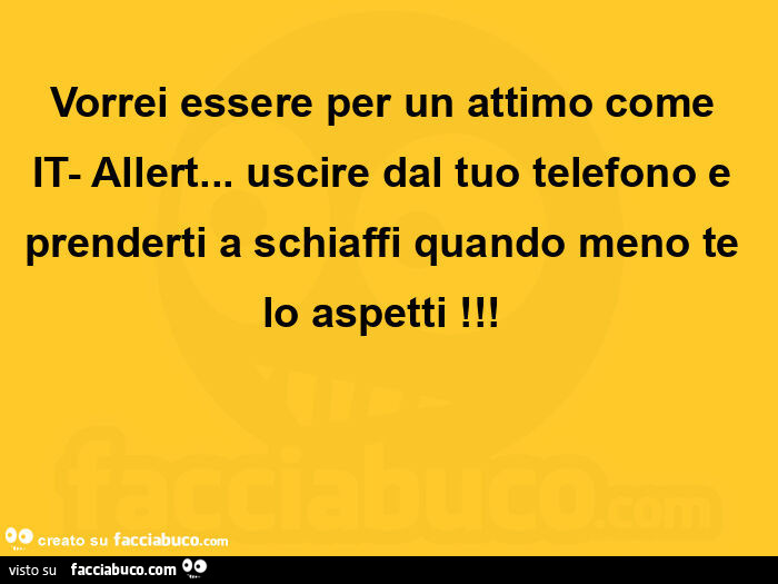 Vorrei essere per un attimo come it-allert… uscire dal tuo telefono e prenderti a schiaffi quando meno te lo aspetti