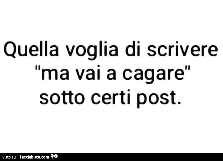 Quella voglia di scrivere ma vai a cagare sotto certi post