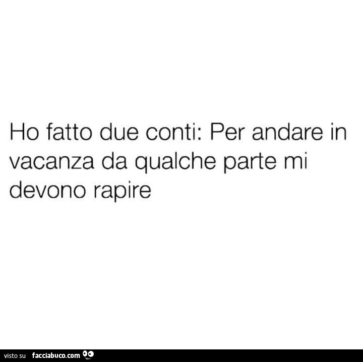 Ho fatto due conti: per andare in vacanza da qualche parte mi devono rapire