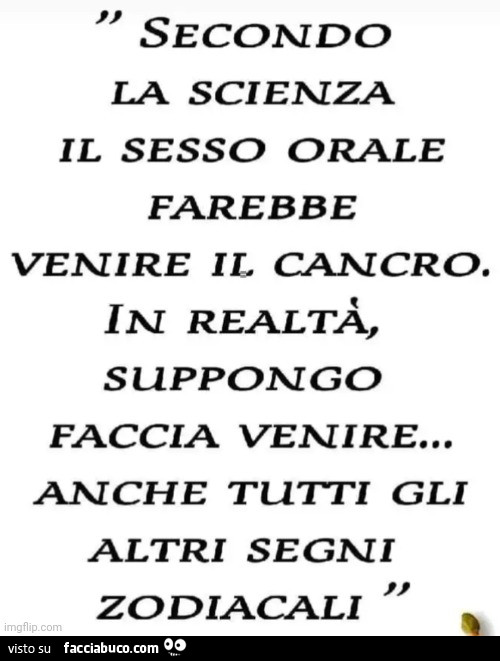 Secondo la scienza il sesso orale farebbe venire il cancro. In realtà suppongo faccia venire anche tutti gli altri segni zodiacali