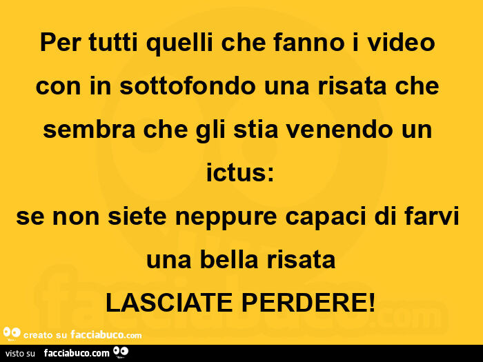 Per tutti quelli che fanno i video con in sottofondo una risata che sembra che gli stia venendo un ictus: se non siete neppure capaci di farvi una bella risata lasciate perdere