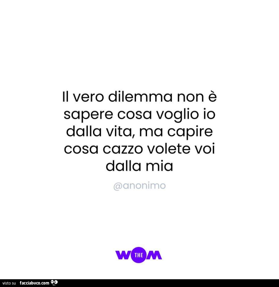 Il vero dilemma non è sapere cosa voglio io dalla vita, ma capire cosa cazzo volete voi dalla mia