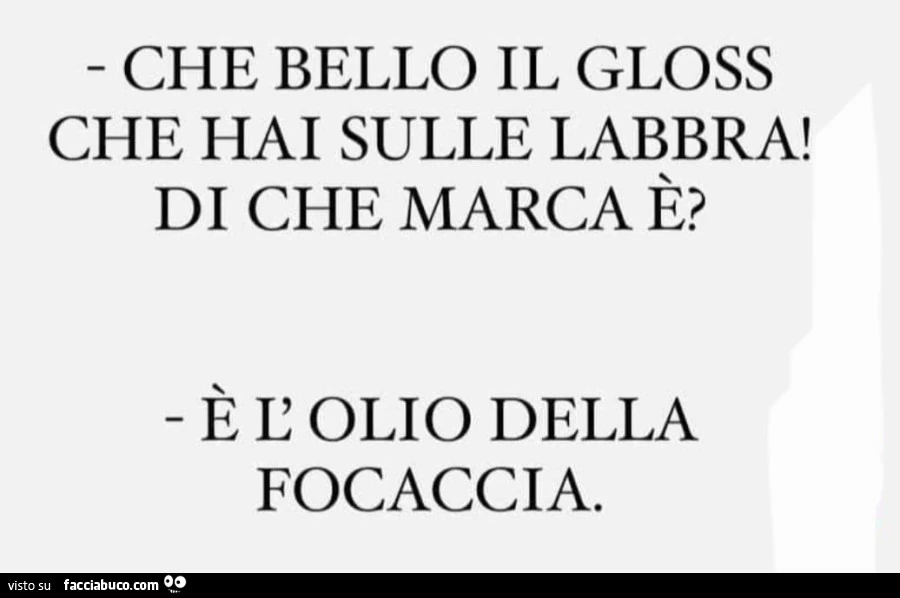 Che bello il gloss che hai sulle labbra! Di che marca รจ? ร L'olio della focaccia