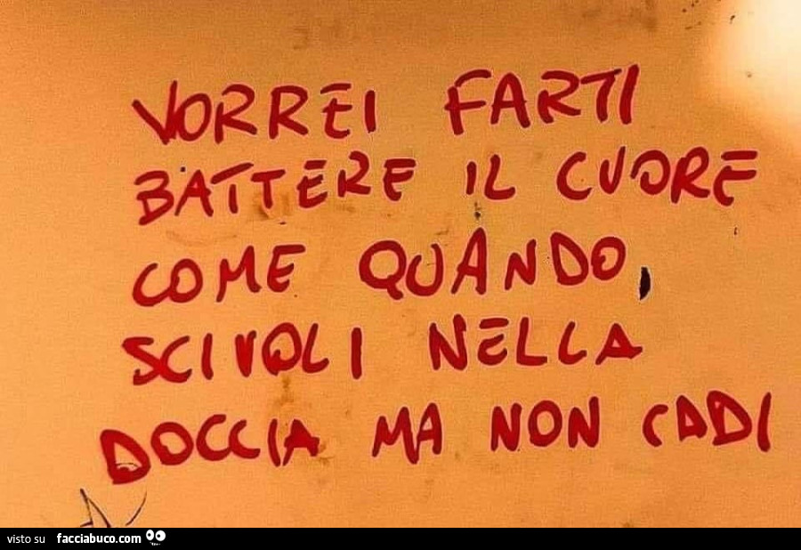 Vorrei farti battere il cuore come quando scivoli nella doccia ma non cadi