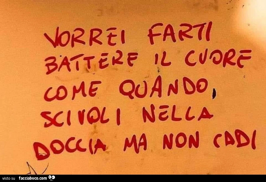 Vorrei farti battere il cuore come quando scivoli nella doccia ma non cadi