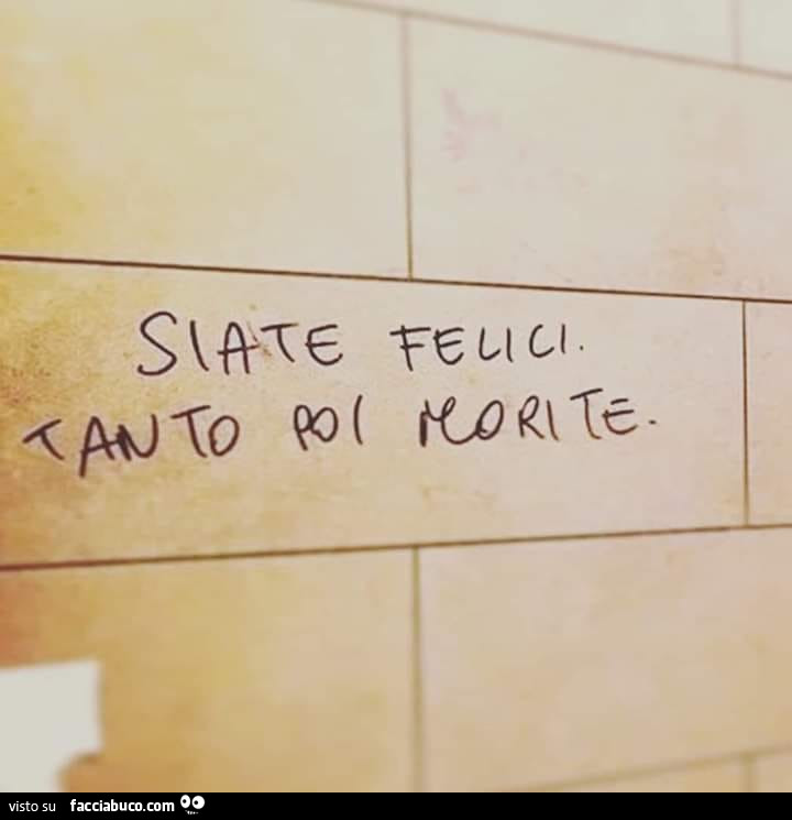 Siate felici tanto poi morite