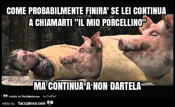 Come probabilmente finirà se lei continua a chiamarti "il mio porcellino" ma continua a non dartela