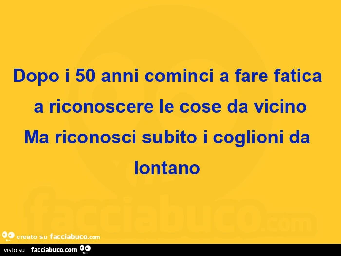 Dopo i 50 anni cominci a fare fatica a riconoscere le cose da vicino ma riconosci subito i coglioni da lontano 