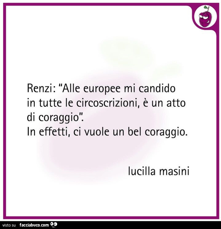 Renzi: alle europee mi candido in tutte le circoscrizioni, è un atto di coraggio. In effetti, ci vuole un bel coraggio. Lucilla Masini