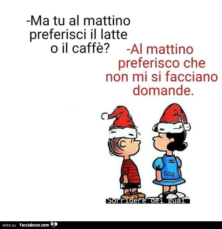 Ma tu al mattino preferisci il latte o il caffè? Al mattino preferisco che non mi si facciano domande