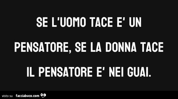 Se l'uomo tace è un pensatore, se la donna tace il pensatore è nei guai